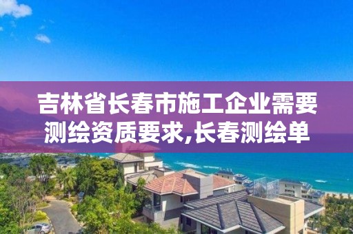 吉林省長春市施工企業(yè)需要測繪資質(zhì)要求,長春測繪單位。