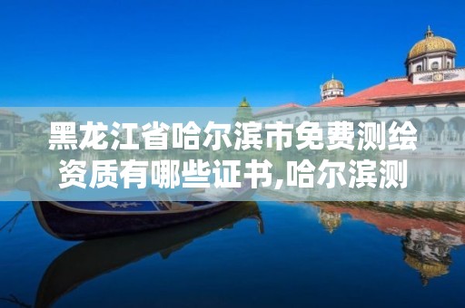 黑龍江省哈爾濱市免費測繪資質有哪些證書,哈爾濱測繪公司電話。