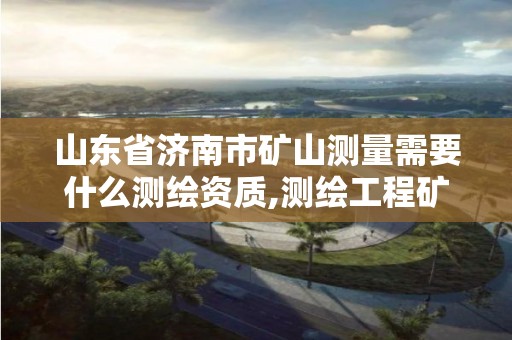 山東省濟南市礦山測量需要什么測繪資質,測繪工程礦山測量。