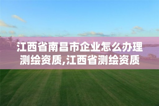 江西省南昌市企業怎么辦理測繪資質,江西省測繪資質單位公示名單。