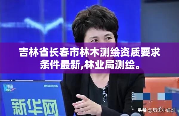 吉林省長春市林木測繪資質要求條件最新,林業局測繪。