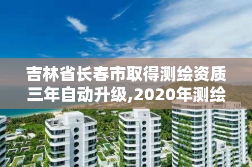 吉林省長(zhǎng)春市取得測(cè)繪資質(zhì)三年自動(dòng)升級(jí),2020年測(cè)繪資質(zhì)續(xù)期怎么辦理。