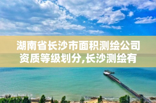 湖南省長沙市面積測繪公司資質等級劃分,長沙測繪有限公司是國企嗎。