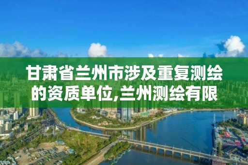 甘肅省蘭州市涉及重復測繪的資質單位,蘭州測繪有限公司。