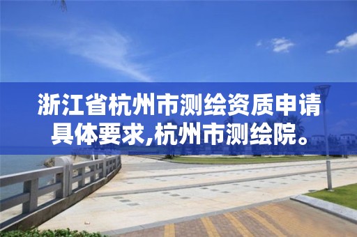 浙江省杭州市測繪資質(zhì)申請具體要求,杭州市測繪院。