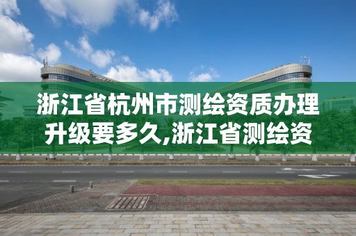 浙江省杭州市測繪資質辦理升級要多久,浙江省測繪資質管理實施細則。