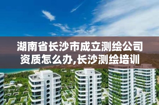 湖南省長沙市成立測繪公司資質怎么辦,長沙測繪培訓學校。