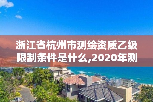 浙江省杭州市測繪資質(zhì)乙級限制條件是什么,2020年測繪資質(zhì)乙級需要什么條件。