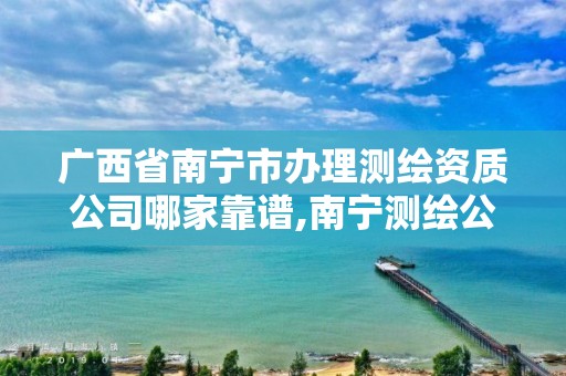 廣西省南寧市辦理測繪資質(zhì)公司哪家靠譜,南寧測繪公司怎么收費標準。