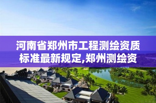 河南省鄭州市工程測繪資質(zhì)標(biāo)準(zhǔn)最新規(guī)定,鄭州測繪資質(zhì)代辦。