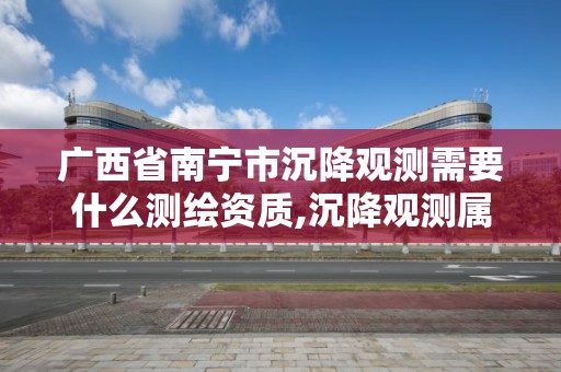 廣西省南寧市沉降觀測需要什么測繪資質,沉降觀測屬于測繪資質哪一項。