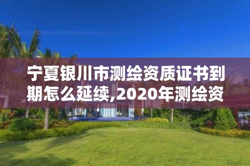 寧夏銀川市測(cè)繪資質(zhì)證書到期怎么延續(xù),2020年測(cè)繪資質(zhì)續(xù)期怎么辦理。