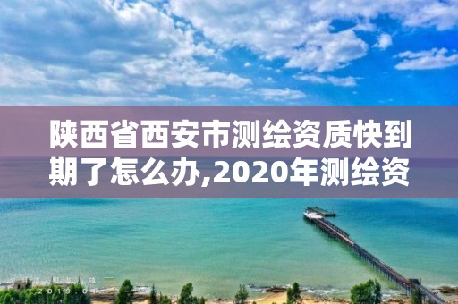 陜西省西安市測繪資質快到期了怎么辦,2020年測繪資質證書延期。