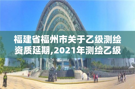 福建省福州市關于乙級測繪資質延期,2021年測繪乙級資質申報制度。