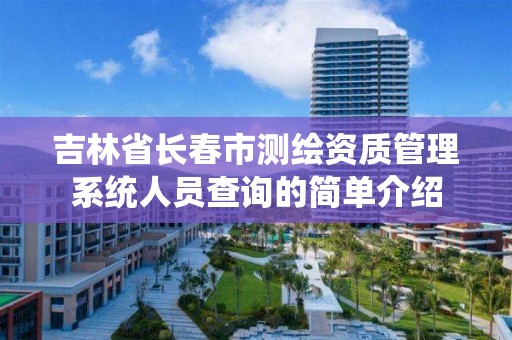 吉林省長春市測繪資質管理系統人員查詢的簡單介紹