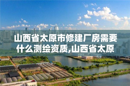 山西省太原市修建廠房需要什么測(cè)繪資質(zhì),山西省太原市修建廠房需要什么測(cè)繪資質(zhì)證書。