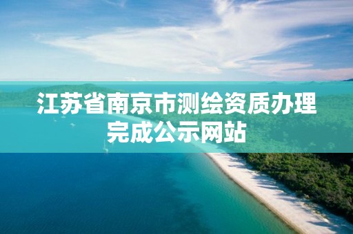 江蘇省南京市測繪資質辦理完成公示網站