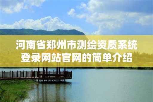 河南省鄭州市測繪資質(zhì)系統(tǒng)登錄網(wǎng)站官網(wǎng)的簡單介紹