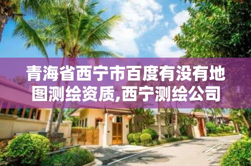 青海省西寧市百度有沒有地圖測繪資質,西寧測繪公司聯系方式。