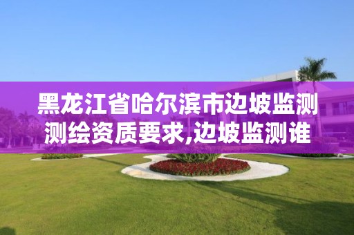 黑龍江省哈爾濱市邊坡監測測繪資質要求,邊坡監測誰委托。