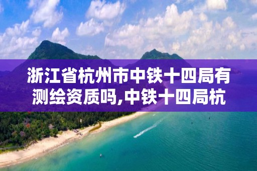 浙江省杭州市中鐵十四局有測繪資質(zhì)嗎,中鐵十四局杭州分公司。