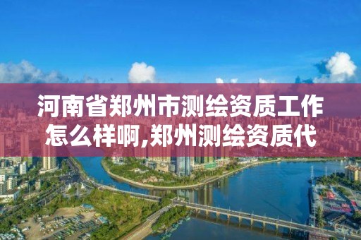 河南省鄭州市測繪資質(zhì)工作怎么樣啊,鄭州測繪資質(zhì)代辦。