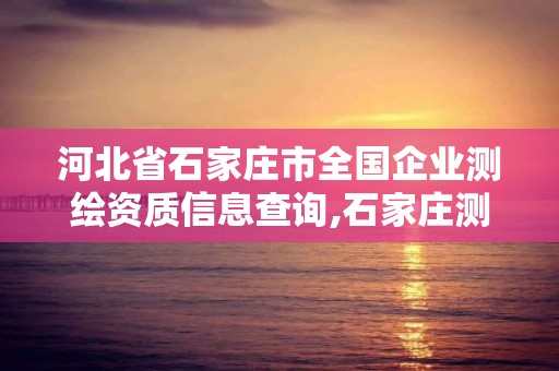 河北省石家莊市全國企業(yè)測繪資質(zhì)信息查詢,石家莊測繪單位。