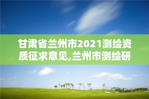 甘肅省蘭州市2021測繪資質征求意見,蘭州市測繪研究院改企了嗎。