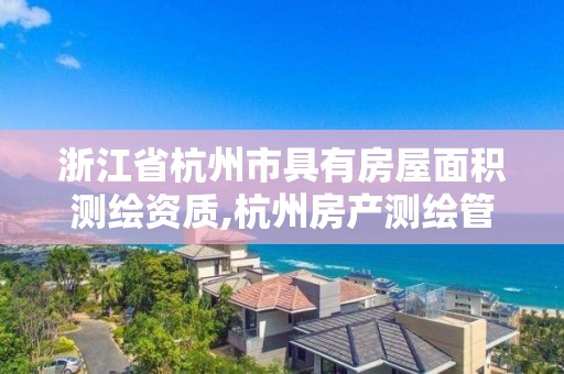 浙江省杭州市具有房屋面積測繪資質,杭州房產測繪管理服務平臺。