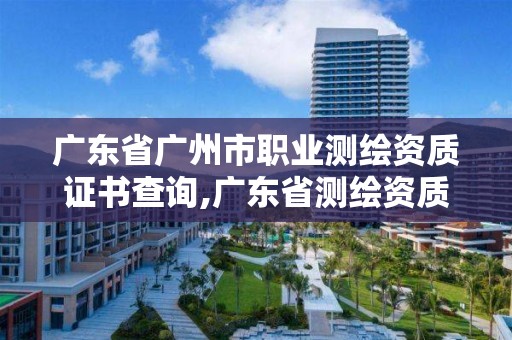 廣東省廣州市職業測繪資質證書查詢,廣東省測繪資質單位名單。