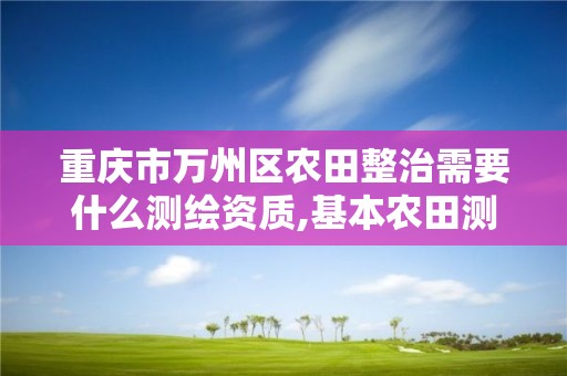 重慶市萬州區農田整治需要什么測繪資質,基本農田測繪收費標準。