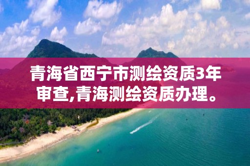 青海省西寧市測繪資質3年審查,青海測繪資質辦理。