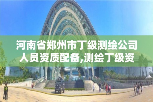 河南省鄭州市丁級測繪公司人員資質配備,測繪丁級資質業務范圍。