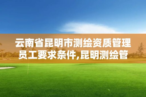 云南省昆明市測繪資質管理員工要求條件,昆明測繪管理中心。