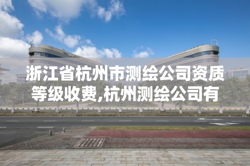 浙江省杭州市測繪公司資質等級收費,杭州測繪公司有哪幾家。