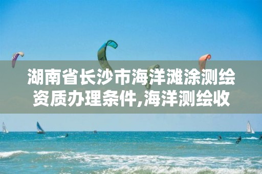 湖南省長沙市海洋灘涂測繪資質辦理條件,海洋測繪收費標準。