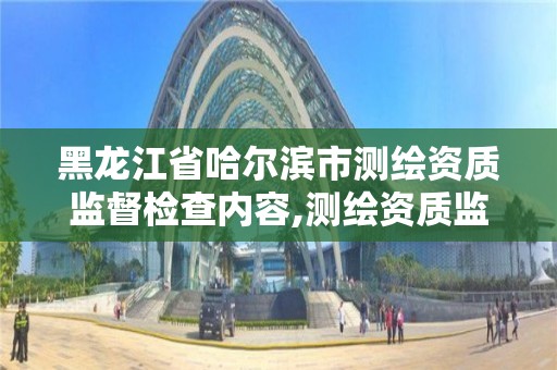 黑龍江省哈爾濱市測繪資質監督檢查內容,測繪資質監督檢查辦法。