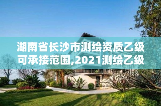 湖南省長(zhǎng)沙市測(cè)繪資質(zhì)乙級(jí)可承接范圍,2021測(cè)繪乙級(jí)資質(zhì)要求。