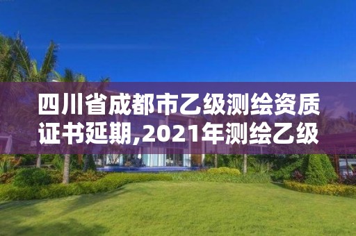 四川省成都市乙級測繪資質證書延期,2021年測繪乙級資質申報制度。