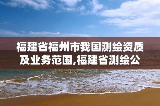 福建省福州市我國測繪資質及業務范圍,福建省測繪公司。