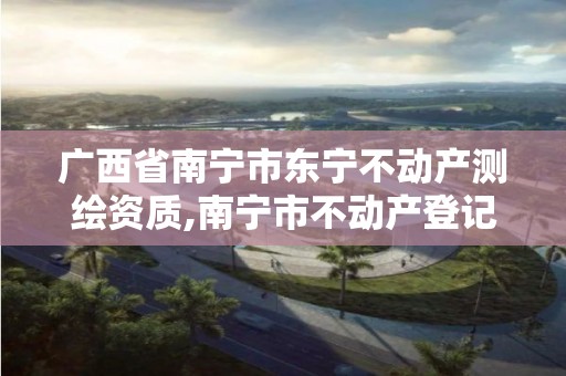 廣西省南寧市東寧不動產(chǎn)測繪資質(zhì),南寧市不動產(chǎn)登記中心測繪。