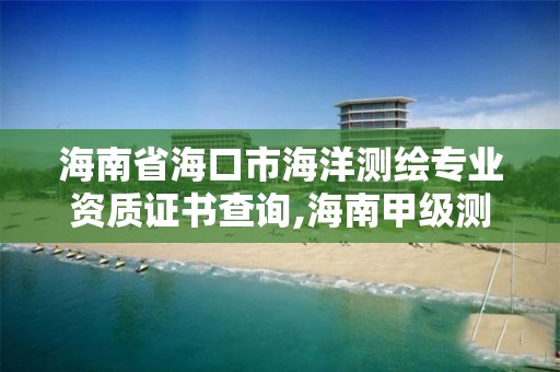 海南省海口市海洋測繪專業資質證書查詢,海南甲級測繪資質單位。