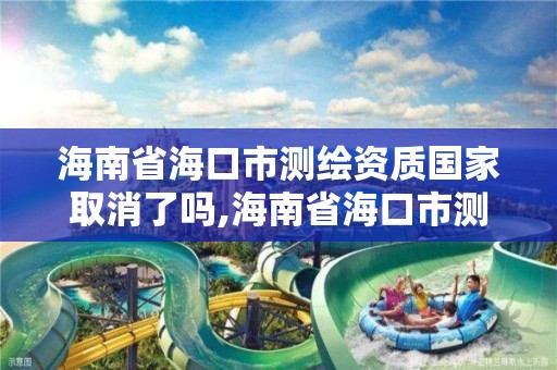 海南省海口市測繪資質國家取消了嗎,海南省海口市測繪資質國家取消了嗎今年。