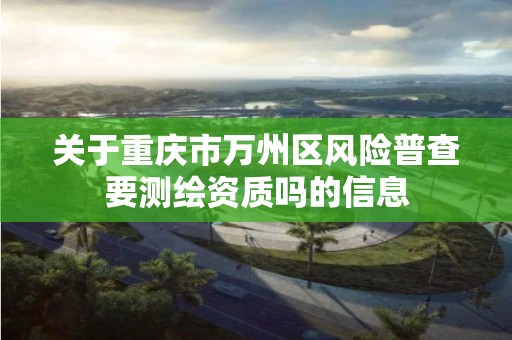 關于重慶市萬州區風險普查要測繪資質嗎的信息