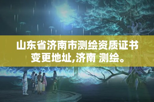 山東省濟(jì)南市測(cè)繪資質(zhì)證書(shū)變更地址,濟(jì)南 測(cè)繪。