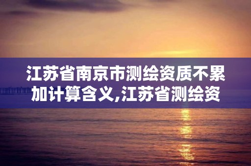 江蘇省南京市測繪資質不累加計算含義,江蘇省測繪資質乙級。