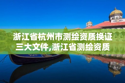 浙江省杭州市測繪資質(zhì)換證三大文件,浙江省測繪資質(zhì)管理實施細則。