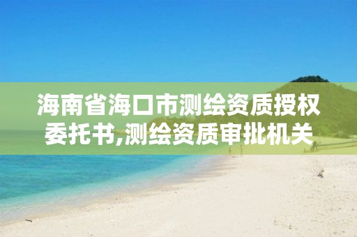 海南省?？谑袦y繪資質授權委托書,測繪資質審批機關。