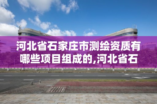 河北省石家莊市測繪資質(zhì)有哪些項目組成的,河北省石家莊市測繪資質(zhì)有哪些項目組成的單位。