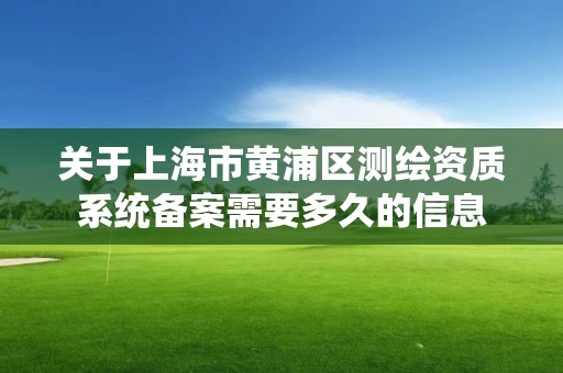 關于上海市黃浦區測繪資質系統備案需要多久的信息